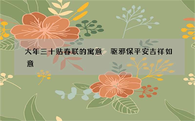 大年三十贴春联的寓意 驱邪保平安吉祥如意